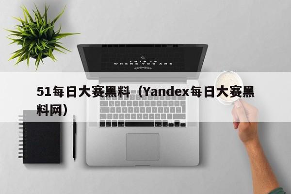 51每日大赛黑料（Yandex每日大赛黑料网）