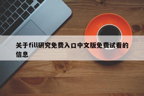 关于fill研究免费入口中文版免费试看的信息