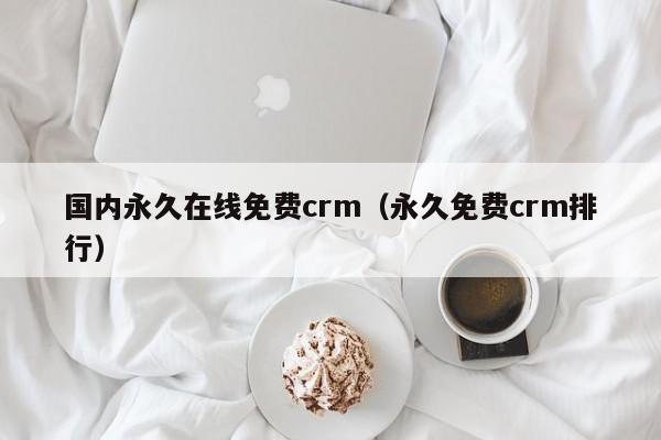 国内永久在线免费crm（永久免费crm排行）