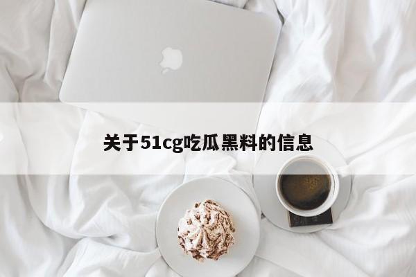 关于51cg吃瓜黑料的信息