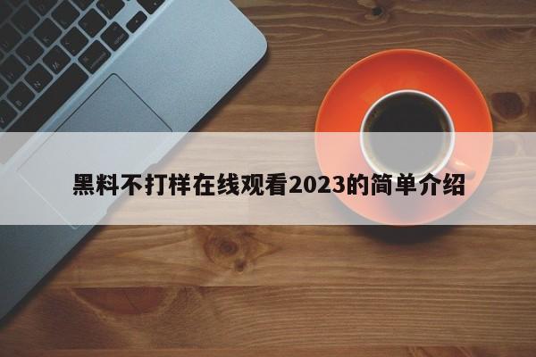 黑料不打样在线观看2023的简单介绍