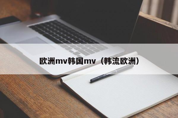 欧洲mv韩国mv（韩流欧洲）