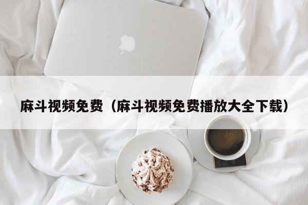 麻斗视频免费（麻斗视频免费播放大全下载）