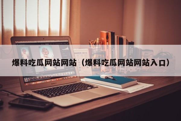 爆料吃瓜网站网站（爆料吃瓜网站网站入口）