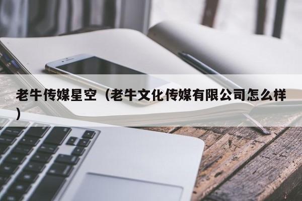 老牛传媒星空（老牛文化传媒有限公司怎么样）
