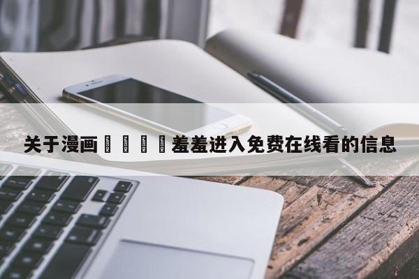 关于漫画🈲羞羞进入免费在线看的信息