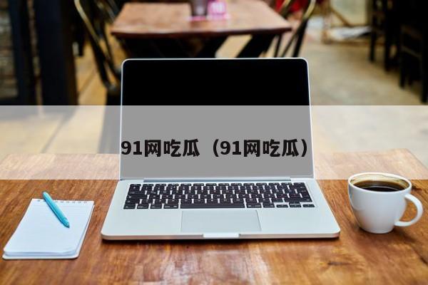 91网吃瓜（91网吃瓜）