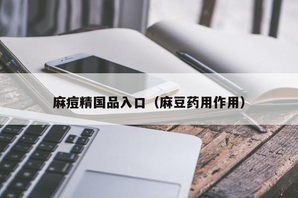 麻痘精国品入口（麻豆药用作用）