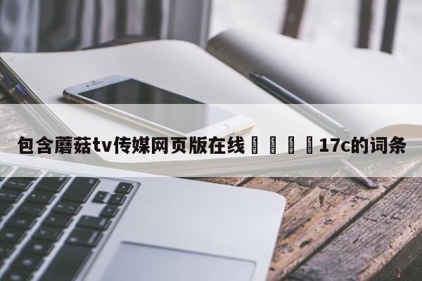 包含蘑菇tv传媒网页版在线🌈17c的词条