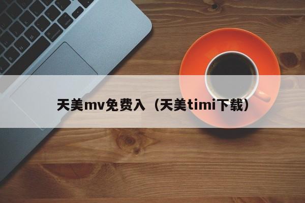 天美mv免费入（天美timi下载）