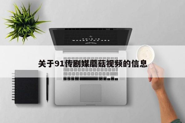 关于91传剧媒蘑菇视频的信息
