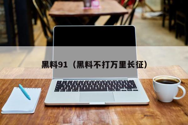 黑料91（黑料不打万里长征）