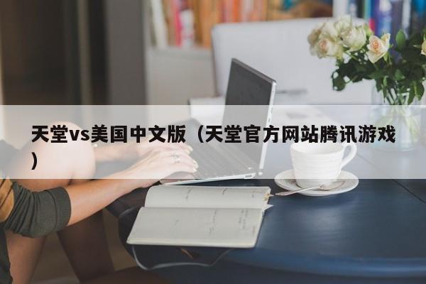 天堂vs美国中文版（天堂官方网站腾讯游戏）