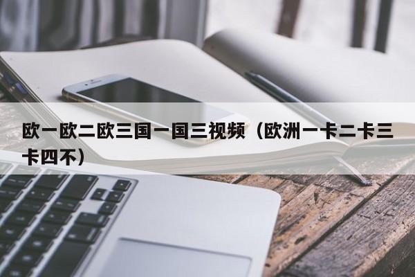 欧一欧二欧三国一国三视频（欧洲一卡二卡三卡四不）