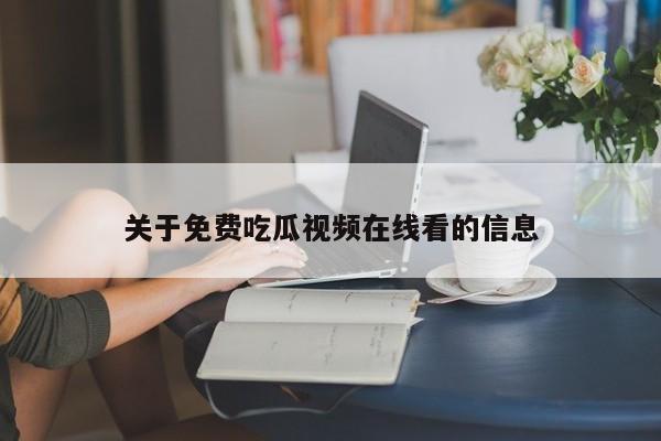 关于免费吃瓜视频在线看的信息
