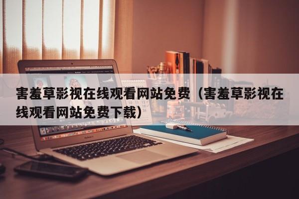 害羞草影视在线观看网站免费（害羞草影视在线观看网站免费下载）