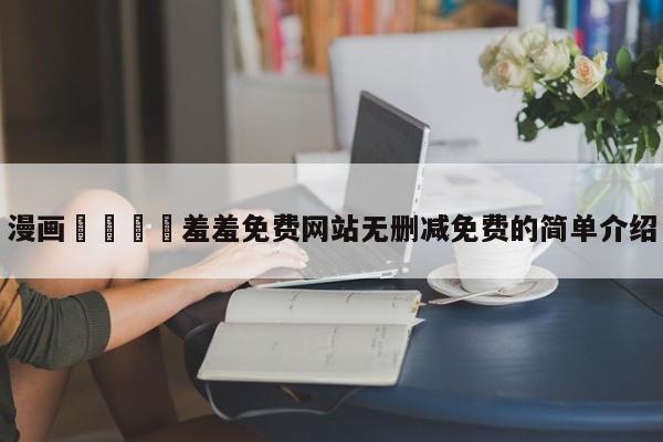 漫画🈲羞羞免费网站无删减免费的简单介绍