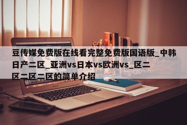 豆传媒免费版在线看完整免费版国语版_中韩日产二区_亚洲vs日本vs欧洲vs_区二区二区二区的简单介绍