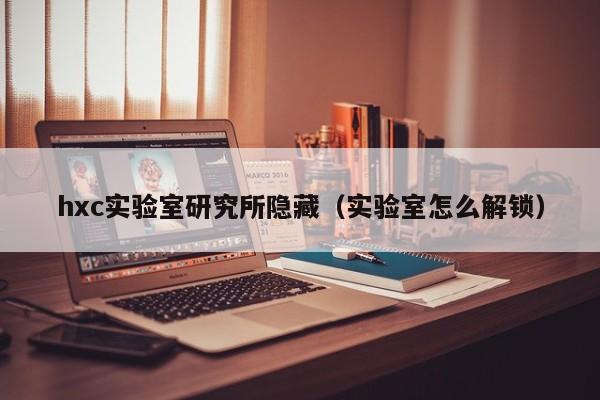 hxc实验室研究所隐藏（实验室怎么解锁）