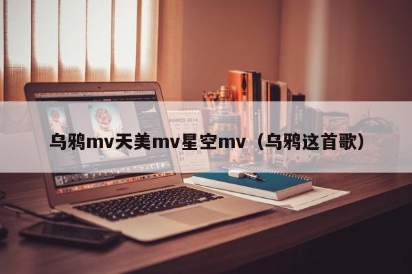 乌鸦mv天美mv星空mv（乌鸦这首歌）