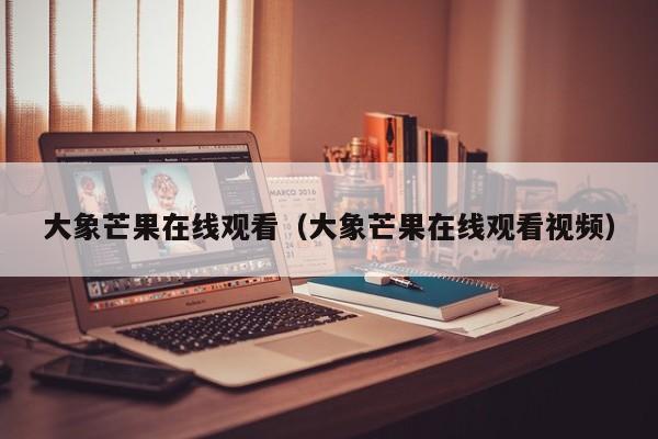 大象芒果在线观看（大象芒果在线观看视频）