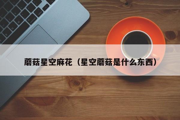 蘑菇星空麻花（星空蘑菇是什么东西）