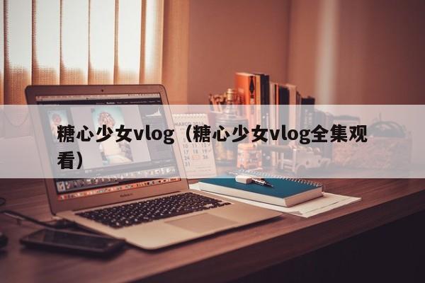 糖心少女vlog（糖心少女vlog全集观看）