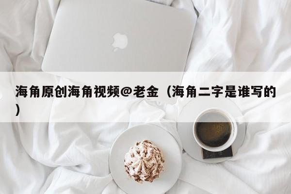 海角原创海角视频@老金（海角二字是谁写的）