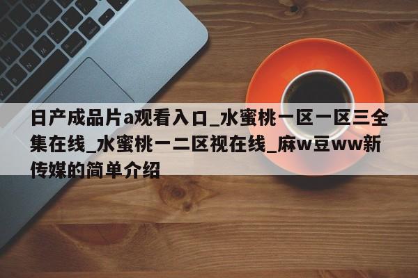 日产成品片a观看入口_水蜜桃一区一区三全集在线_水蜜桃一二区视在线_麻w豆ww新传媒的简单介绍