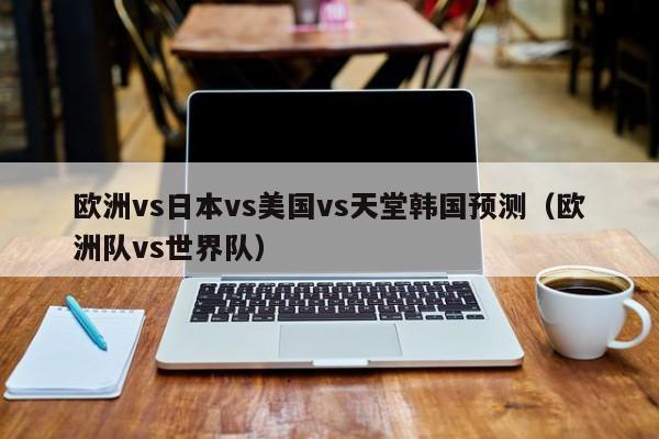 欧洲vs日本vs美国vs天堂韩国预测（欧洲队vs世界队）