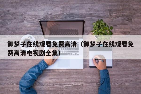 御梦子在线观看免费高清（御梦子在线观看免费高清电视剧全集）