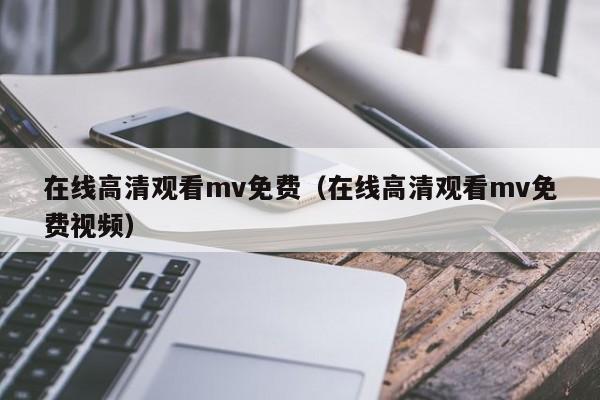 在线高清观看mv免费（在线高清观看mv免费视频）