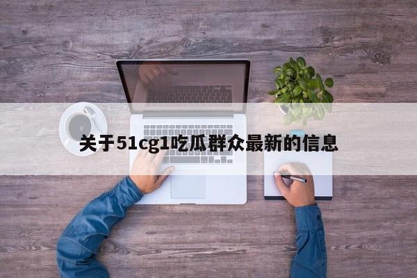 关于51cg1吃瓜群众最新的信息