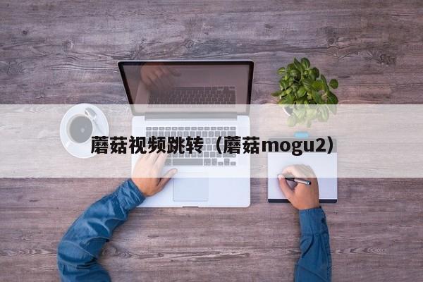 蘑菇视频跳转（蘑菇mogu2）