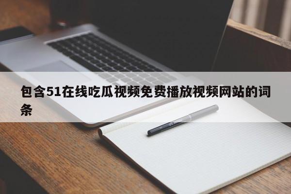 包含51在线吃瓜视频免费播放视频网站的词条