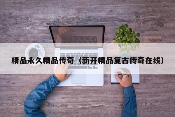 精品永久精品传奇（新开精品复古传奇在线）