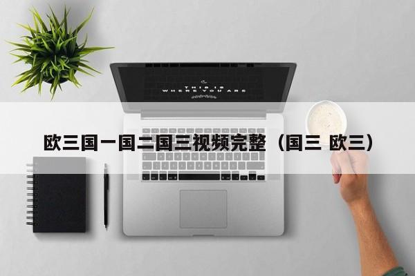 欧三国一国二国三视频完整（国三 欧三）