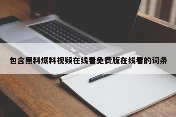 包含黑料爆料视频在线看免费版在线看的词条