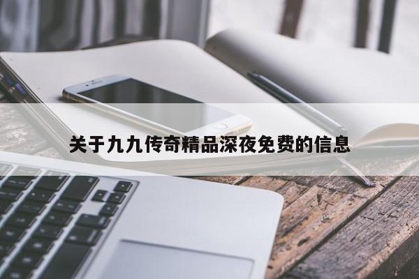关于九九传奇精品深夜免费的信息