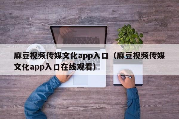 麻豆视频传媒文化app入口（麻豆视频传媒文化app入口在线观看）