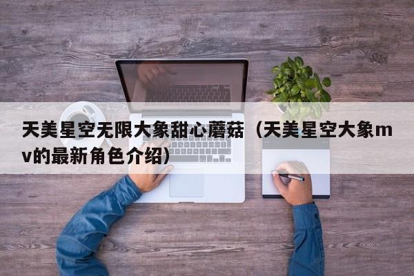 天美星空无限大象甜心蘑菇（天美星空大象mv的最新角色介绍）