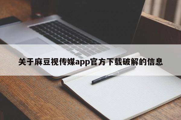 关于麻豆视传媒app官方下载破解的信息
